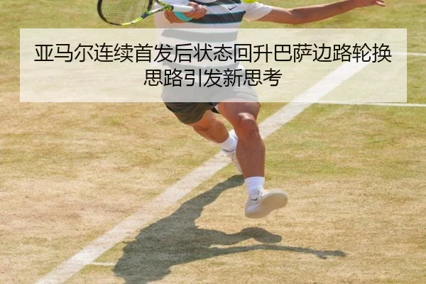 亚马尔连续首发后状态回升巴萨边路轮换思路引发新思考